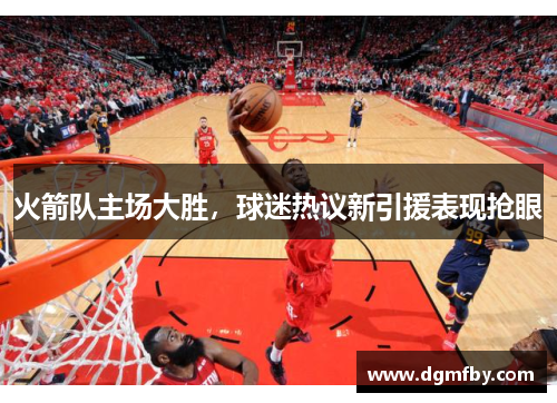 火箭队主场大胜，球迷热议新引援表现抢眼