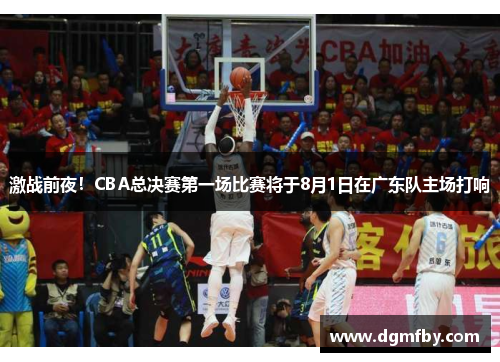 激战前夜！CBA总决赛第一场比赛将于8月1日在广东队主场打响