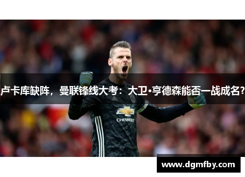 卢卡库缺阵，曼联锋线大考：大卫·亨德森能否一战成名？