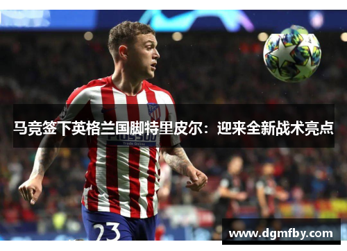 马竞签下英格兰国脚特里皮尔：迎来全新战术亮点
