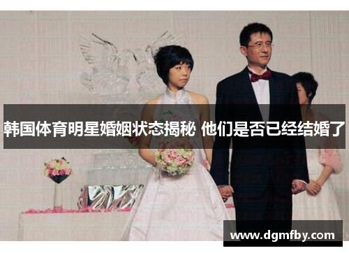 韩国体育明星婚姻状态揭秘 他们是否已经结婚了