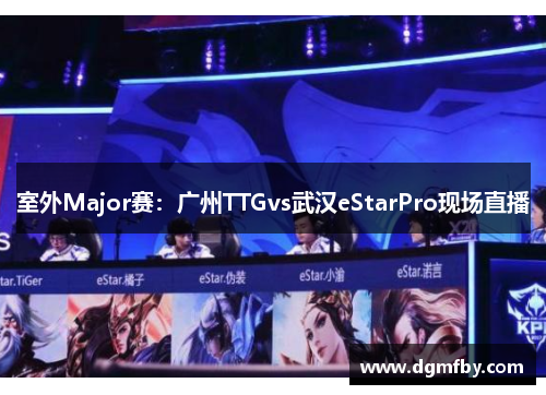 室外Major赛：广州TTGvs武汉eStarPro现场直播