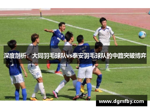 深度剖析：大同羽毛球队vs泰安羽毛球队的中路突破博弈